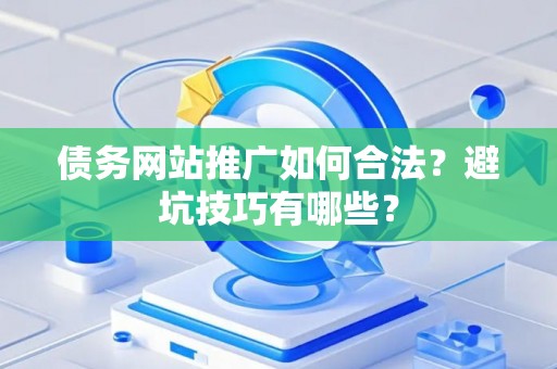 债务网站推广如何合法？避坑技巧有哪些？
