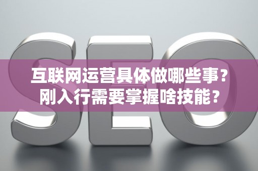 互联网运营具体做哪些事？刚入行需要掌握啥技能？