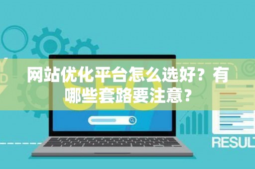 网站优化平台怎么选好？有哪些套路要注意？