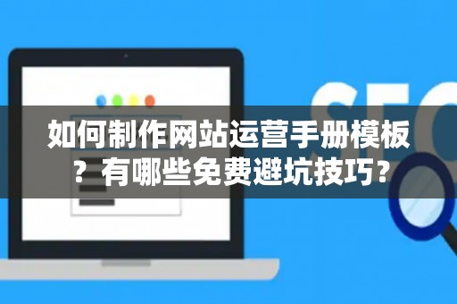 如何制作网站运营手册模板？有哪些免费避坑技巧？