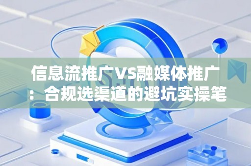 信息流推广VS融媒体推广:合规选渠道的避坑实操笔记 信息流推广VS融媒体推广:合规选渠道的避坑实操笔记