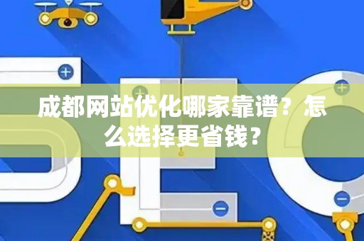 成都网站优化哪家靠谱？怎么选择更省钱？