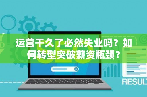 运营干久了必然失业吗?如何转型突破薪资瓶颈? 运营干久了必然失业吗?如何转型突破薪资瓶颈?