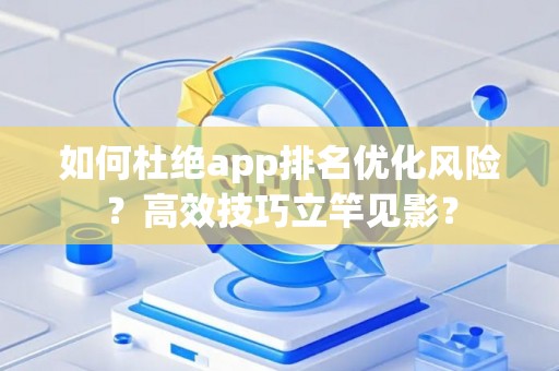 如何杜绝app排名优化风险？高效技巧立竿见影？