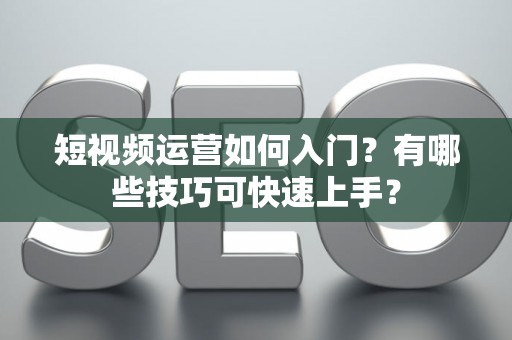 短视频运营如何入门？有哪些技巧可快速上手？