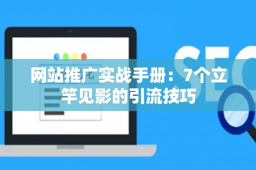 网站推广实战手册：7个立竿见影的引流技巧