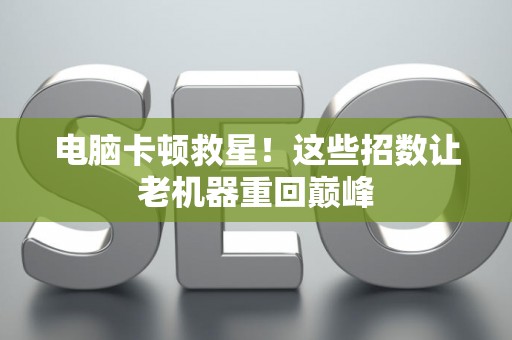 电脑卡顿救星！这些招数让老机器重回巅峰