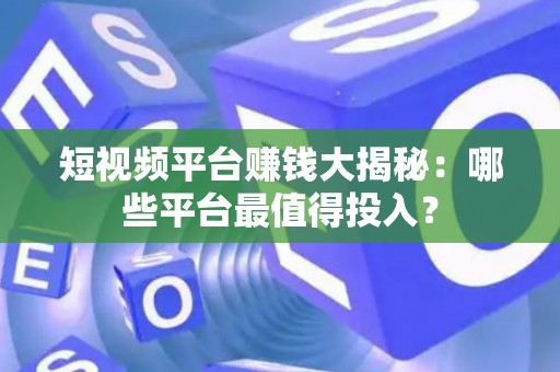 短视频平台赚钱大揭秘：哪些平台最值得投入？