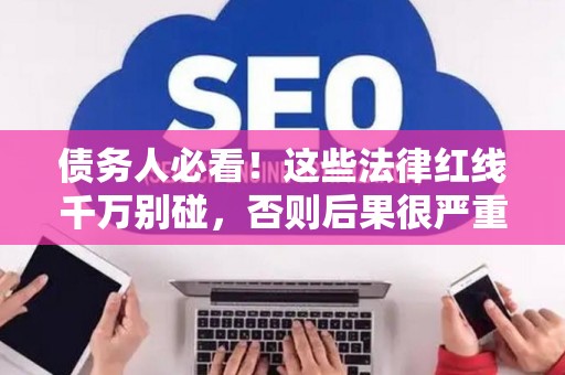 债务人必看！这些法律红线千万别碰，否则后果很严重