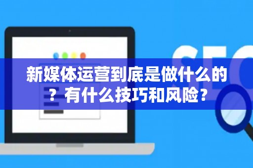 新媒体运营到底是做什么的？有什么技巧和风险？