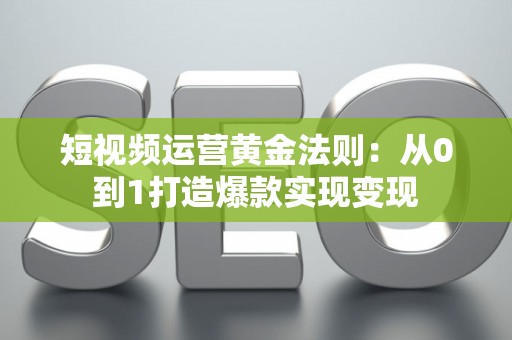 短视频运营黄金法则：从0到1打造爆款实现变现