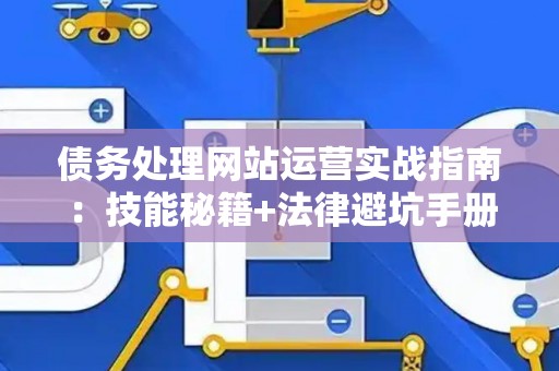 债务处理网站运营实战指南：技能秘籍+法律避坑手册