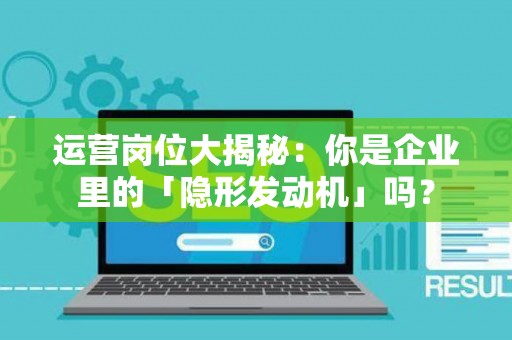 运营岗位大揭秘：你是企业里的「隐形发动机」吗？