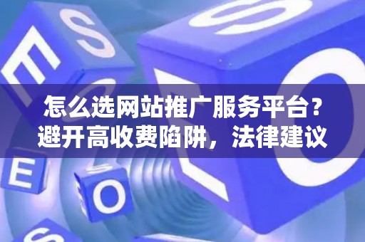 怎么选网站推广服务平台？避开高收费陷阱，法律建议助你省钱免债务