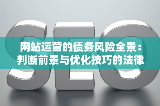 网站运营的债务风险全景：判断前景与优化技巧的法律指南