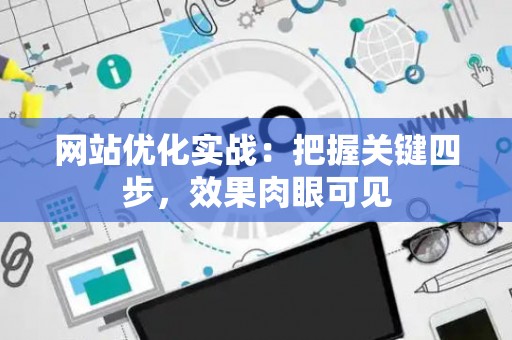 网站优化实战：把握关键四步，效果肉眼可见