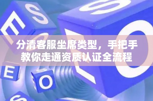 分清客服坐席类型，手把手教你走通资质认证全流程