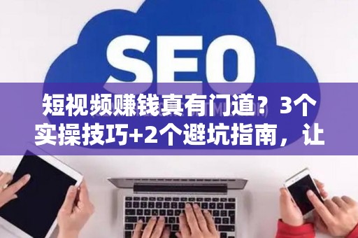 短视频赚钱真有门道？3个实操技巧+2个避坑指南，让你少走弯路