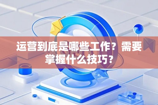 运营到底是哪些工作？需要掌握什么技巧？