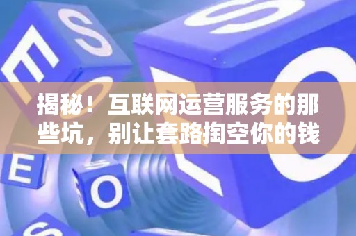 揭秘！互联网运营服务的那些坑，别让套路掏空你的钱包