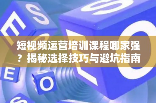 短视频运营培训课程哪家强？揭秘选择技巧与避坑指南