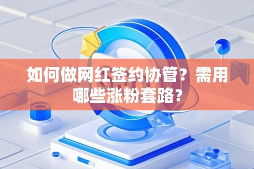 如何做网红签约协管?需用哪些涨粉套路? 如何做网红签约协管?需用哪些涨粉套路?