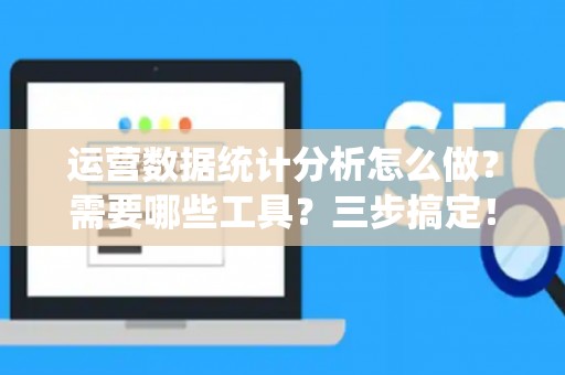 运营数据统计分析怎么做？需要哪些工具？三步搞定！