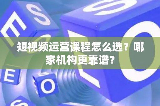 短视频运营课程怎么选?哪家机构更靠谱? 短视频运营课程怎么选?哪家机构更靠谱?