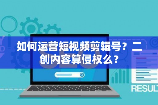 如何运营短视频剪辑号?二创内容算侵权么? 如何运营短视频剪辑号?二创内容算侵权么?