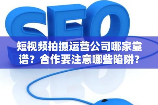 短视频拍摄运营公司哪家靠谱？合作要注意哪些陷阱？