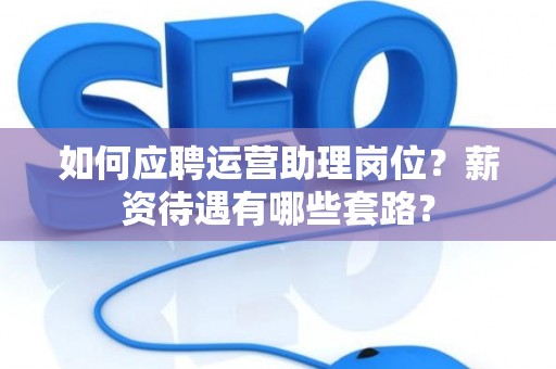 如何应聘运营助理岗位？薪资待遇有哪些套路？