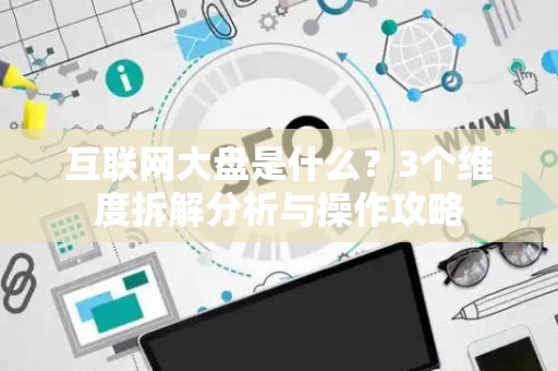 互联网大盘是什么？3个维度拆解分析与操作攻略