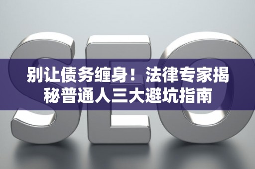 别让债务缠身！法律专家揭秘普通人三大避坑指南