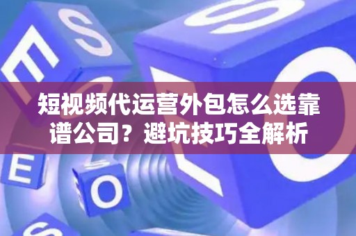 短视频代运营外包怎么选靠谱公司？避坑技巧全解析