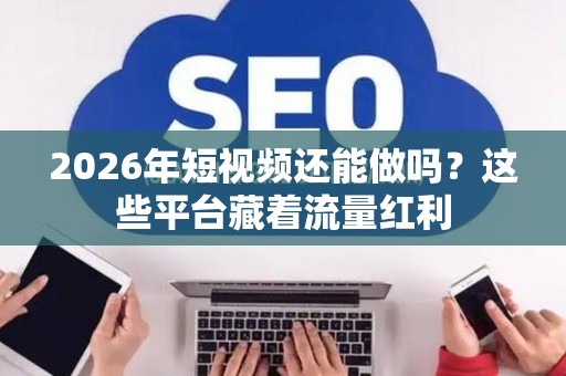 2026年短视频还能做吗？这些平台藏着流量红利