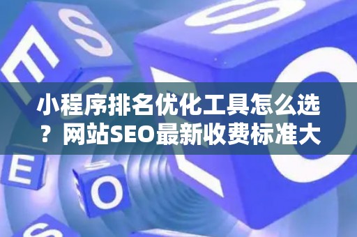 小程序排名优化工具怎么选?网站SEO最新收费标准大揭秘 小程序排名优化工具怎么选?网站SEO最新收费标准大揭秘
