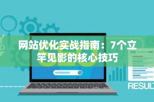 网站优化实战指南：7个立竿见影的核心技巧