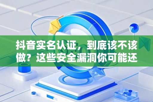 抖音实名认证，到底该不该做？这些安全漏洞你可能还不知道