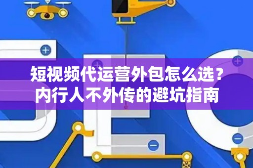 短视频代运营外包怎么选？内行人不外传的避坑指南