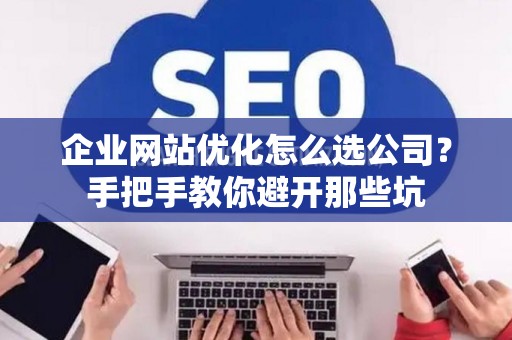 企业网站优化怎么选公司？手把手教你避开那些坑