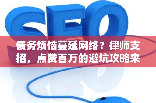 债务烦恼蔓延网络？律师支招，点赞百万的避坑攻略来了！