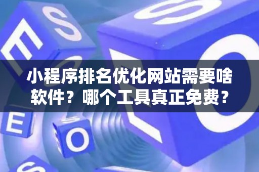 小程序排名优化网站需要啥软件？哪个工具真正免费？实测结果让人意外