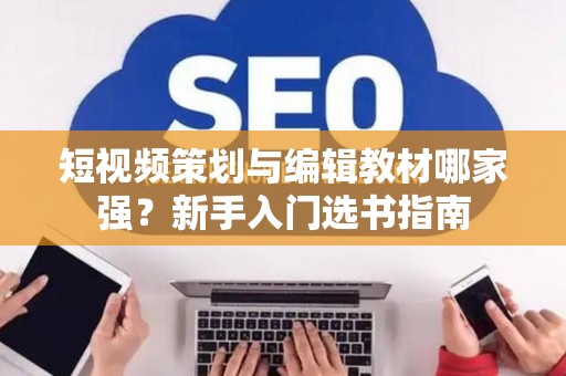 短视频策划与编辑教材哪家强？新手入门选书指南