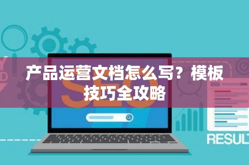 产品运营文档怎么写？模板技巧全攻略