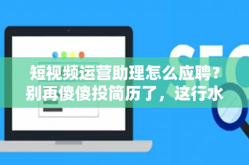 短视频运营助理怎么应聘？别再傻傻投简历了，这行水深着呢！