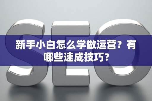 新手小白怎么学做运营？有哪些速成技巧？