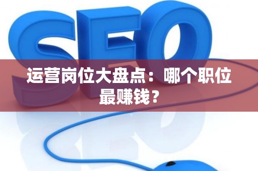 运营岗位大盘点：哪个职位最赚钱？