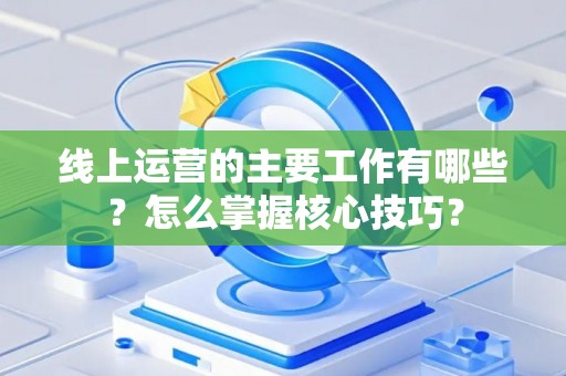 线上运营的主要工作有哪些？怎么掌握核心技巧？