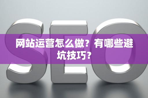 网站运营怎么做？有哪些避坑技巧？