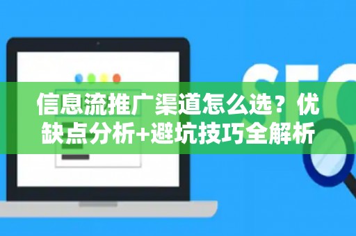 信息流推广渠道怎么选？优缺点分析+避坑技巧全解析